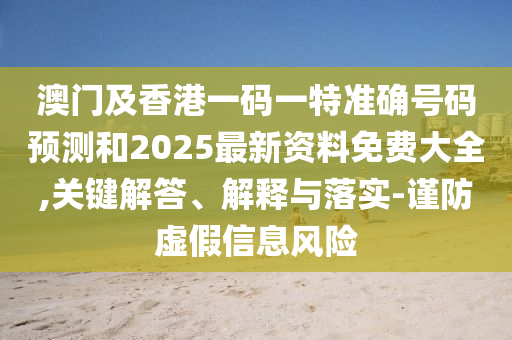 澳门及香港一码一特准确号码预测和2025最新资料免费大全,关键解答、解释与落实-谨防虚假信息风险